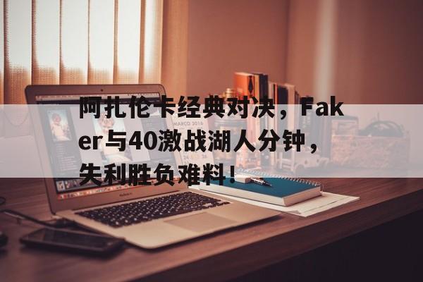 阿扎伦卡经典对决，Faker与40激战湖人分钟，失利胜负难料！的简单介绍